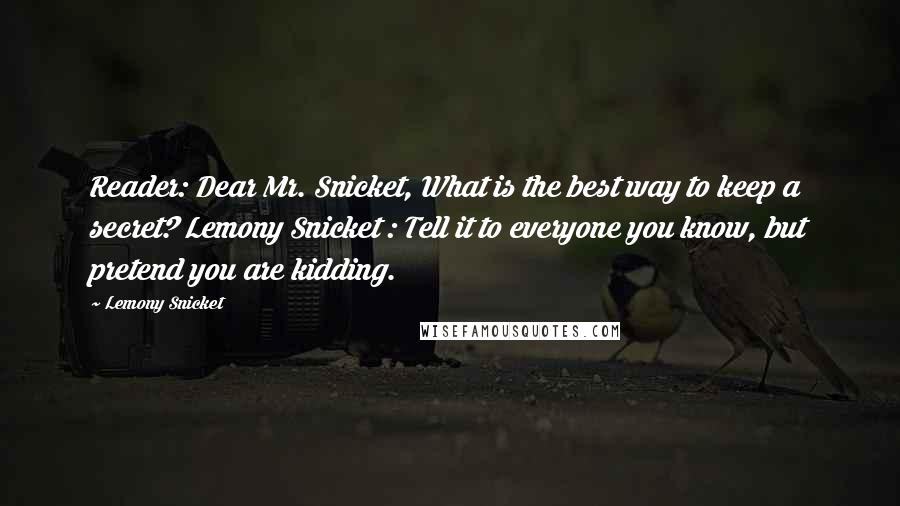 Lemony Snicket Quotes: Reader: Dear Mr. Snicket, What is the best way to keep a secret? Lemony Snicket : Tell it to everyone you know, but pretend you are kidding.