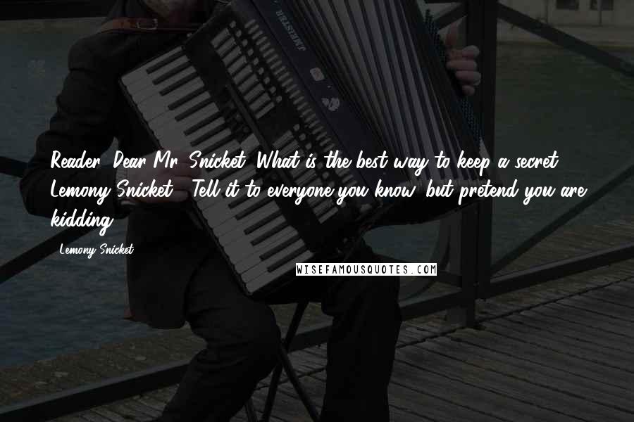 Lemony Snicket Quotes: Reader: Dear Mr. Snicket, What is the best way to keep a secret? Lemony Snicket : Tell it to everyone you know, but pretend you are kidding.