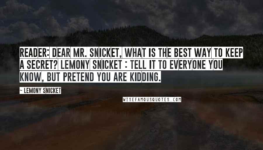 Lemony Snicket Quotes: Reader: Dear Mr. Snicket, What is the best way to keep a secret? Lemony Snicket : Tell it to everyone you know, but pretend you are kidding.