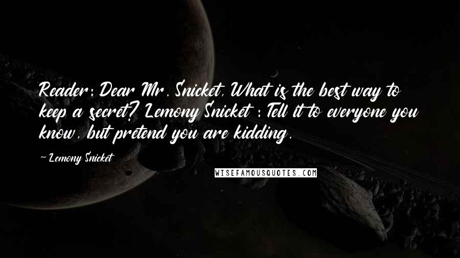 Lemony Snicket Quotes: Reader: Dear Mr. Snicket, What is the best way to keep a secret? Lemony Snicket : Tell it to everyone you know, but pretend you are kidding.