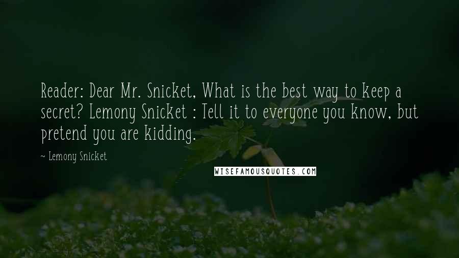Lemony Snicket Quotes: Reader: Dear Mr. Snicket, What is the best way to keep a secret? Lemony Snicket : Tell it to everyone you know, but pretend you are kidding.