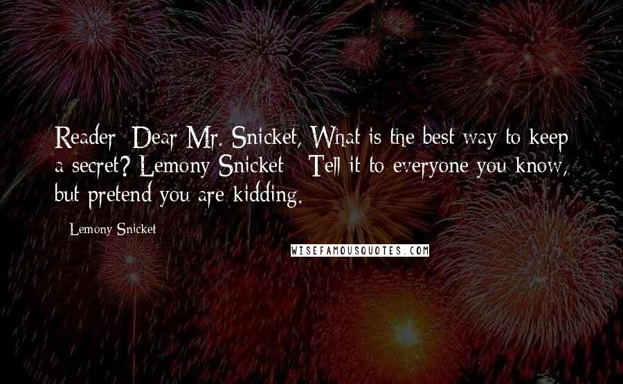 Lemony Snicket Quotes: Reader: Dear Mr. Snicket, What is the best way to keep a secret? Lemony Snicket : Tell it to everyone you know, but pretend you are kidding.
