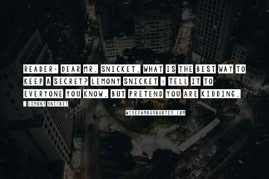 Lemony Snicket Quotes: Reader: Dear Mr. Snicket, What is the best way to keep a secret? Lemony Snicket : Tell it to everyone you know, but pretend you are kidding.