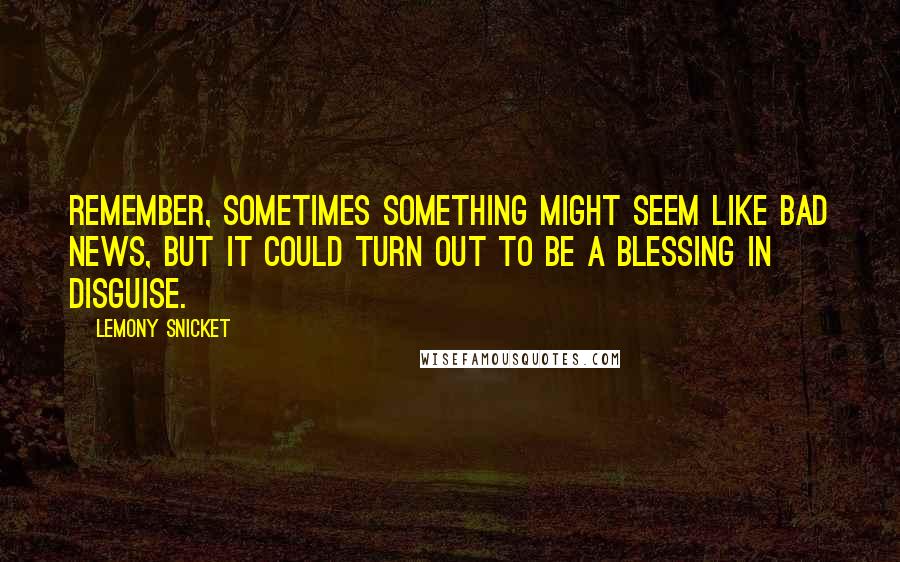 Lemony Snicket Quotes: Remember, sometimes something might seem like bad news, but it could turn out to be a blessing in disguise.