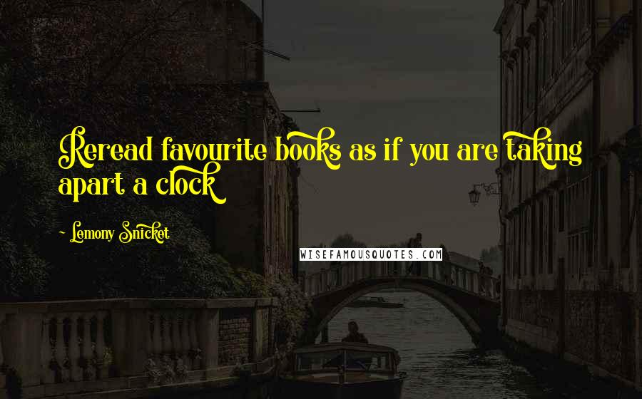 Lemony Snicket Quotes: Reread favourite books as if you are taking apart a clock