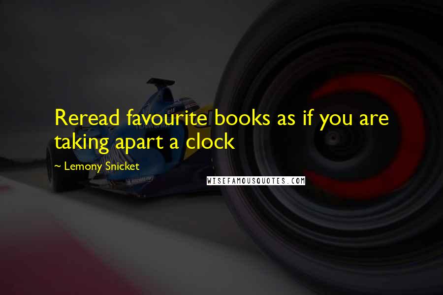 Lemony Snicket Quotes: Reread favourite books as if you are taking apart a clock