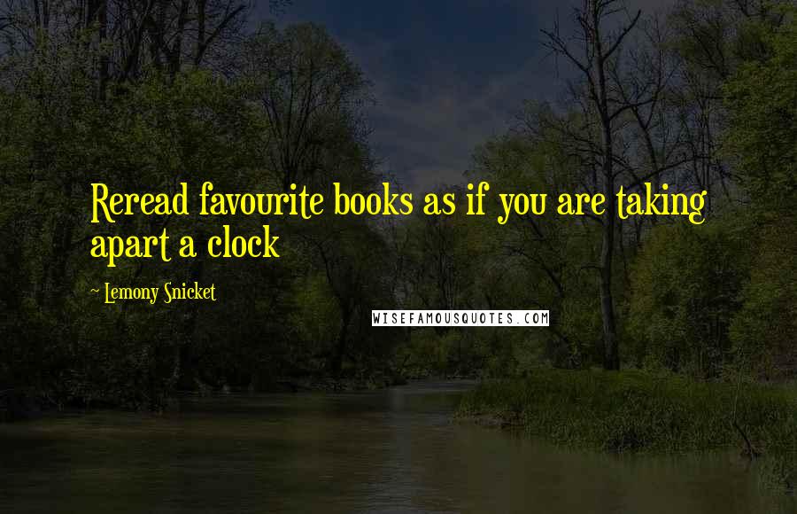 Lemony Snicket Quotes: Reread favourite books as if you are taking apart a clock