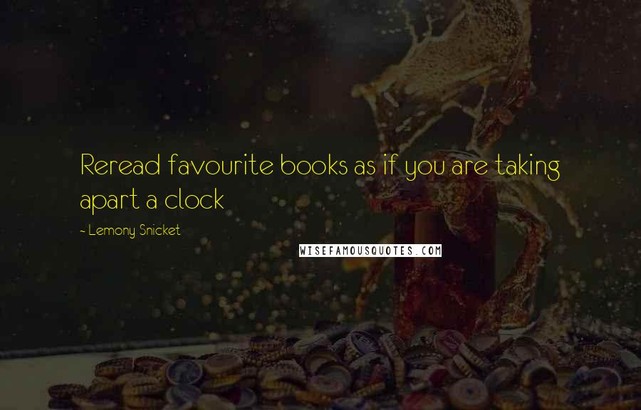 Lemony Snicket Quotes: Reread favourite books as if you are taking apart a clock