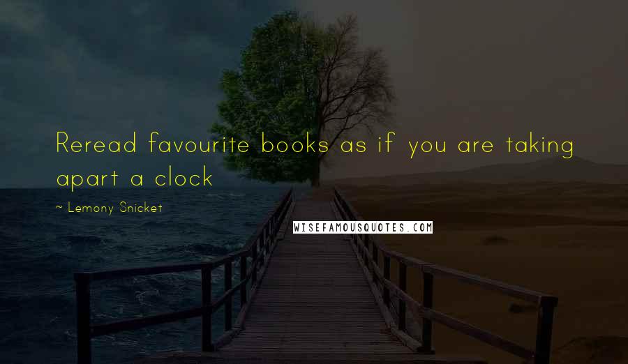 Lemony Snicket Quotes: Reread favourite books as if you are taking apart a clock