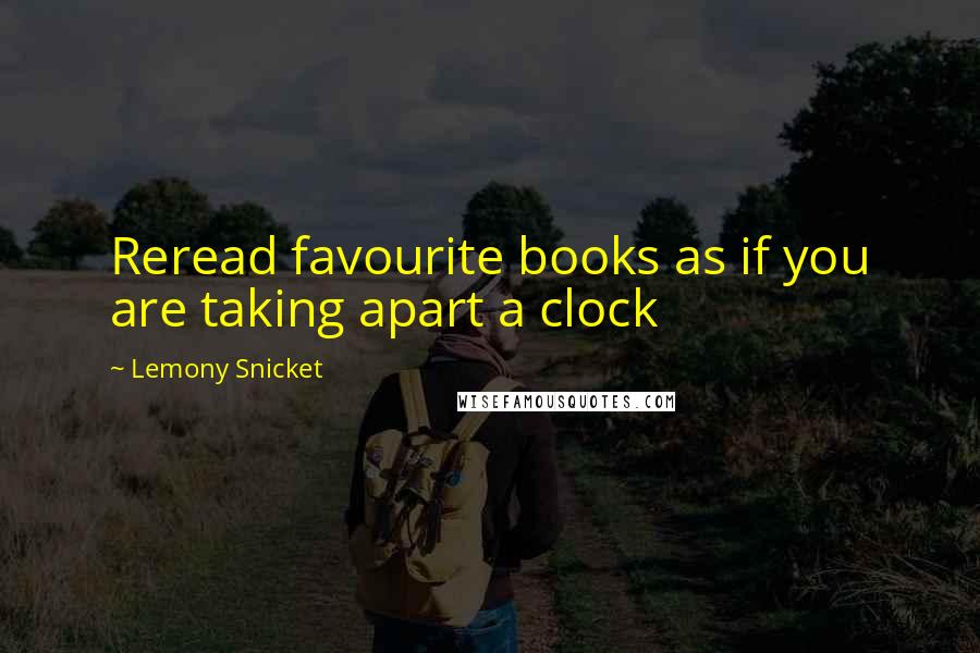 Lemony Snicket Quotes: Reread favourite books as if you are taking apart a clock