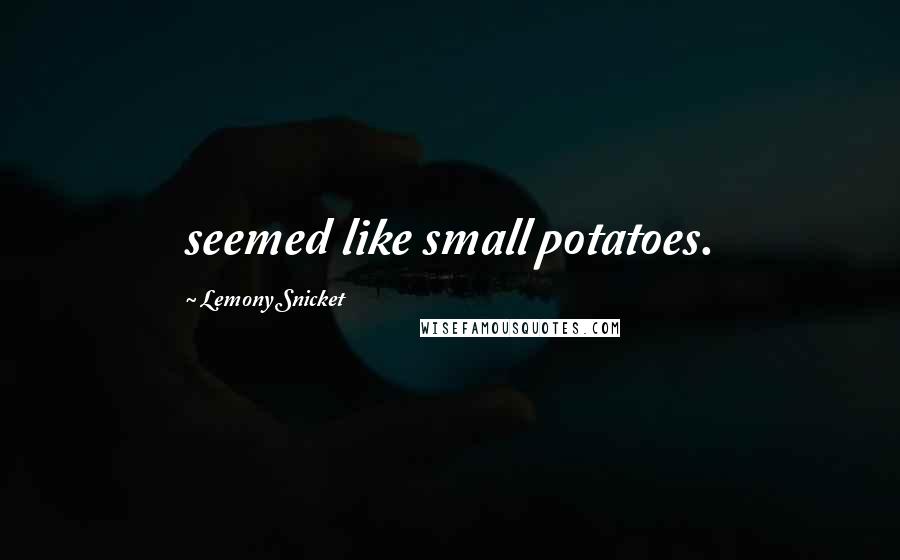 Lemony Snicket Quotes: seemed like small potatoes.