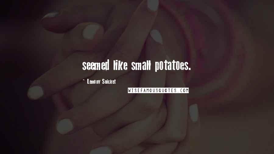 Lemony Snicket Quotes: seemed like small potatoes.