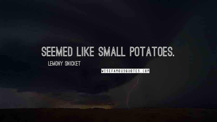 Lemony Snicket Quotes: seemed like small potatoes.