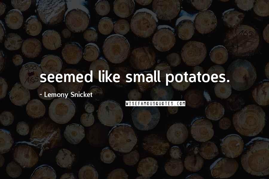 Lemony Snicket Quotes: seemed like small potatoes.