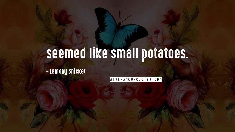 Lemony Snicket Quotes: seemed like small potatoes.