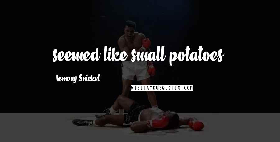 Lemony Snicket Quotes: seemed like small potatoes.