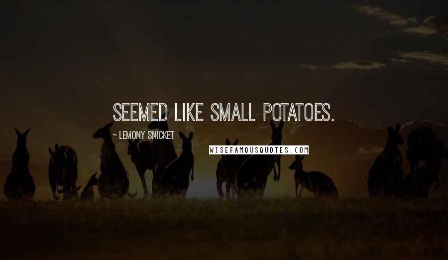 Lemony Snicket Quotes: seemed like small potatoes.