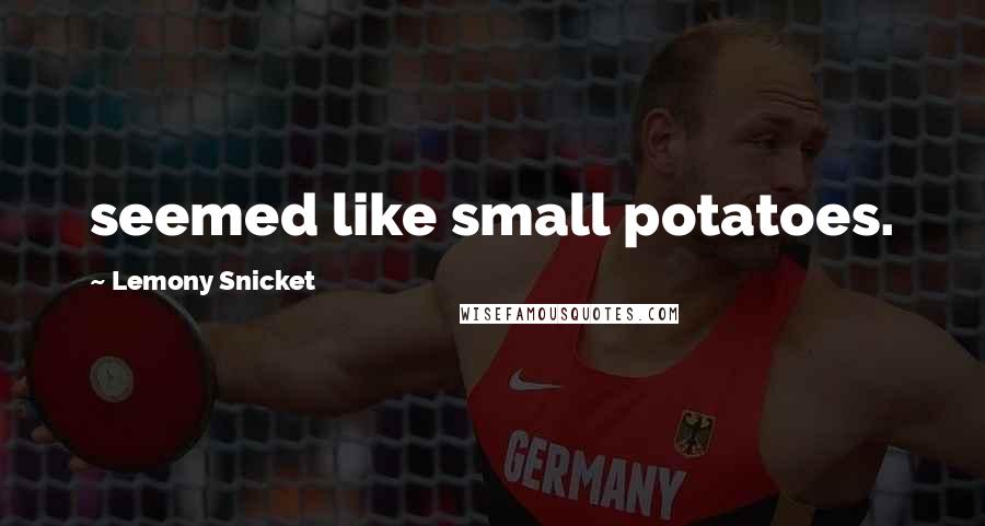 Lemony Snicket Quotes: seemed like small potatoes.