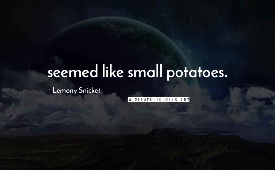 Lemony Snicket Quotes: seemed like small potatoes.