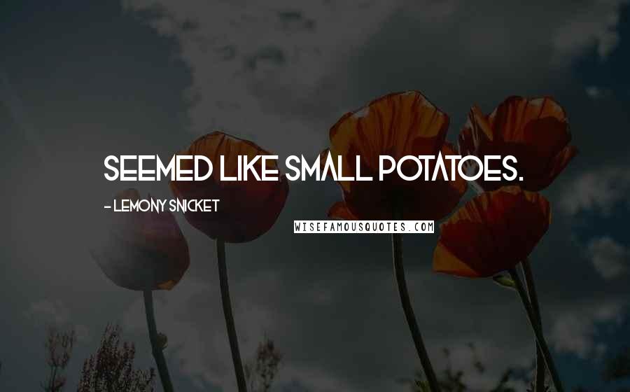 Lemony Snicket Quotes: seemed like small potatoes.