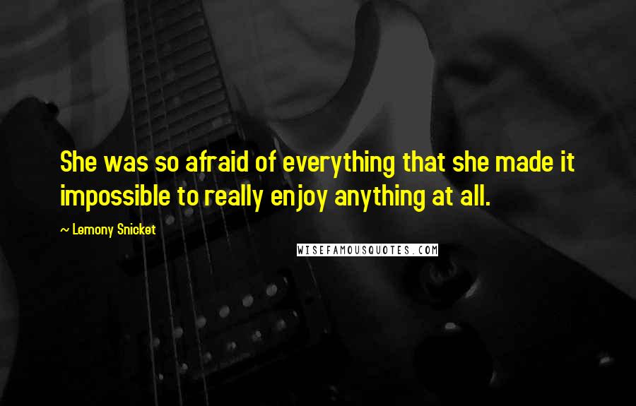 Lemony Snicket Quotes: She was so afraid of everything that she made it impossible to really enjoy anything at all.