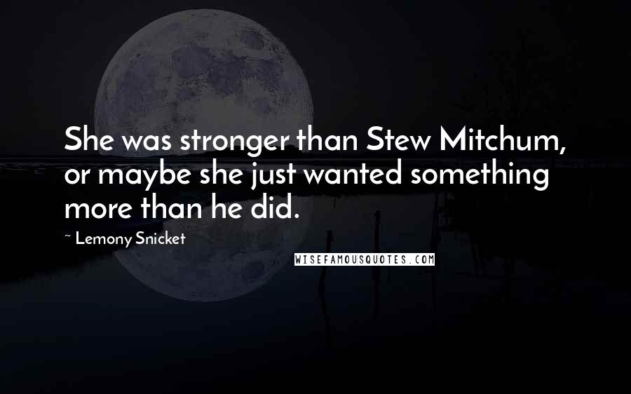 Lemony Snicket Quotes: She was stronger than Stew Mitchum, or maybe she just wanted something more than he did.