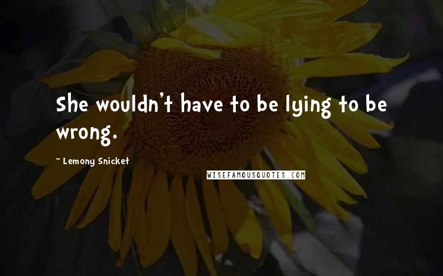 Lemony Snicket Quotes: She wouldn't have to be lying to be wrong.