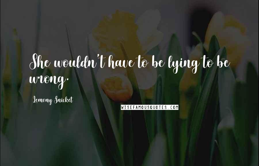 Lemony Snicket Quotes: She wouldn't have to be lying to be wrong.