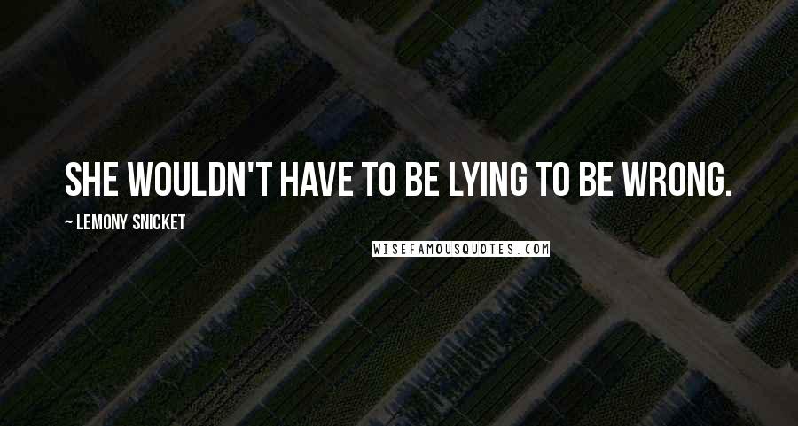 Lemony Snicket Quotes: She wouldn't have to be lying to be wrong.