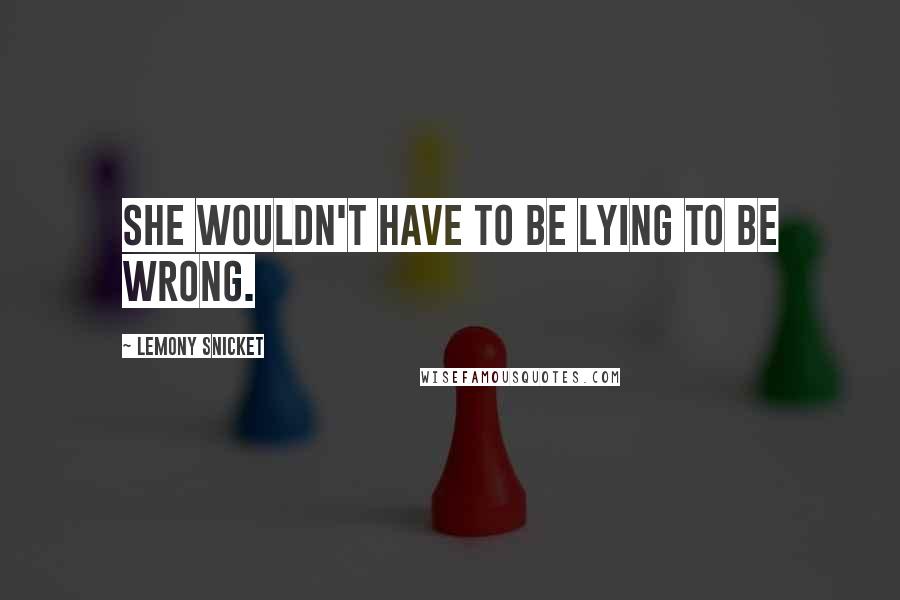 Lemony Snicket Quotes: She wouldn't have to be lying to be wrong.