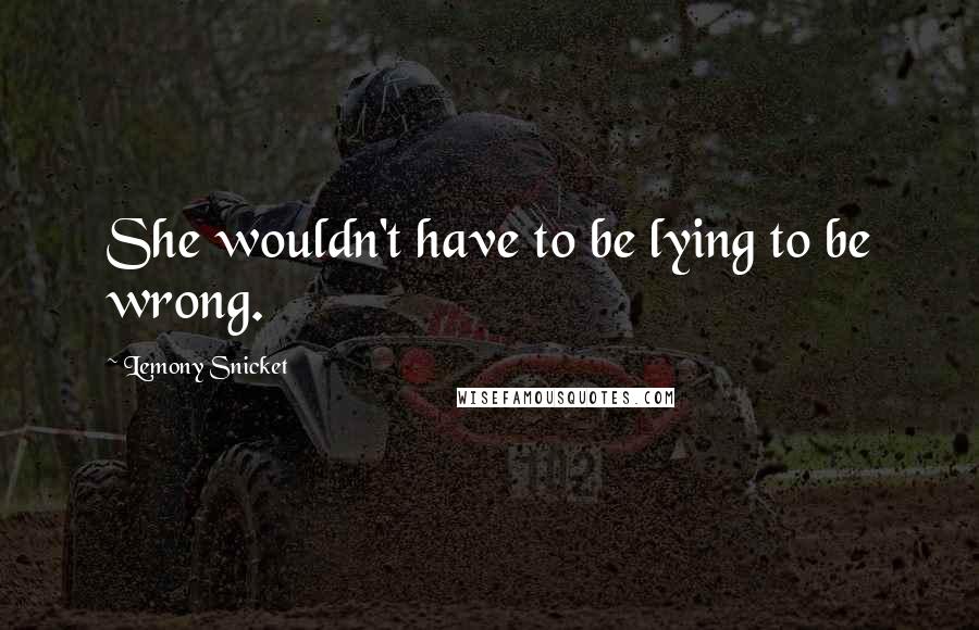 Lemony Snicket Quotes: She wouldn't have to be lying to be wrong.