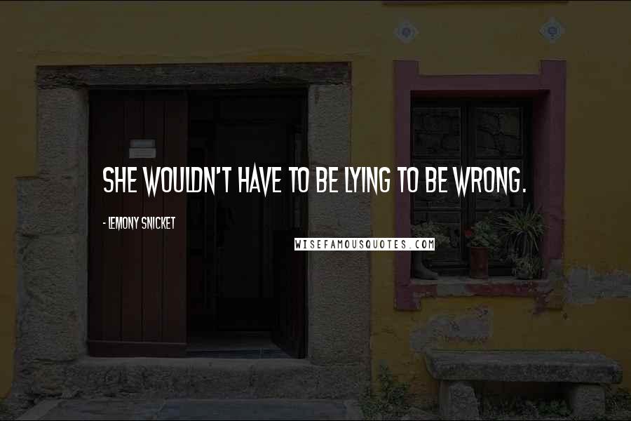 Lemony Snicket Quotes: She wouldn't have to be lying to be wrong.