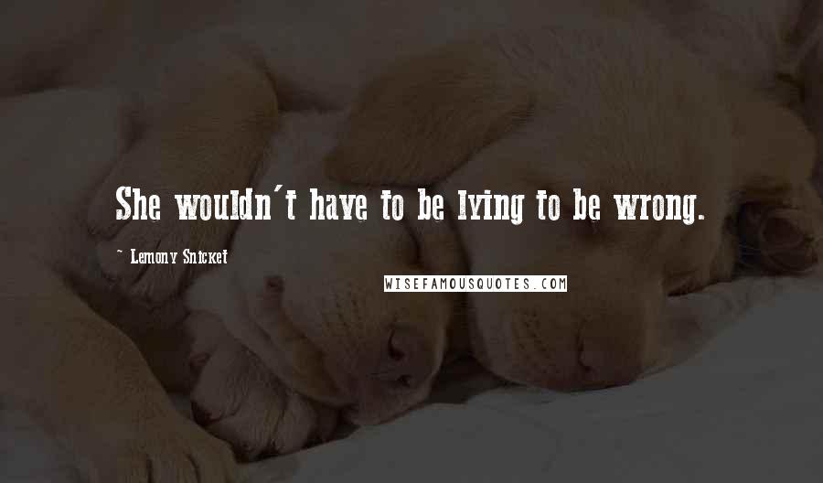 Lemony Snicket Quotes: She wouldn't have to be lying to be wrong.