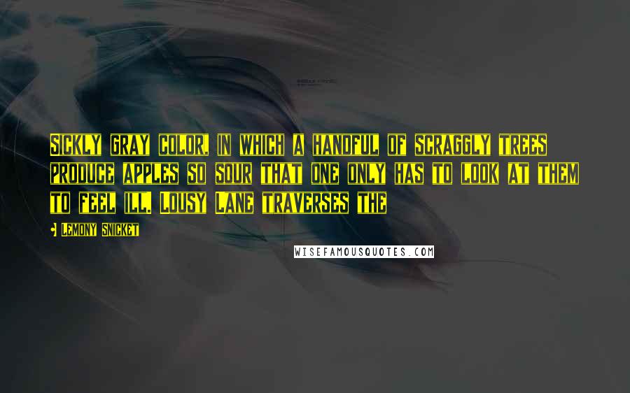Lemony Snicket Quotes: Sickly gray color, in which a handful of scraggly trees produce apples so sour that one only has to look at them to feel ill. Lousy Lane traverses the