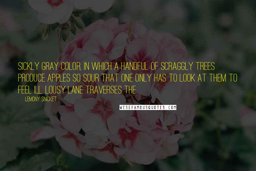 Lemony Snicket Quotes: Sickly gray color, in which a handful of scraggly trees produce apples so sour that one only has to look at them to feel ill. Lousy Lane traverses the