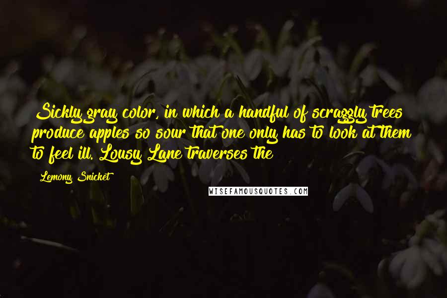 Lemony Snicket Quotes: Sickly gray color, in which a handful of scraggly trees produce apples so sour that one only has to look at them to feel ill. Lousy Lane traverses the