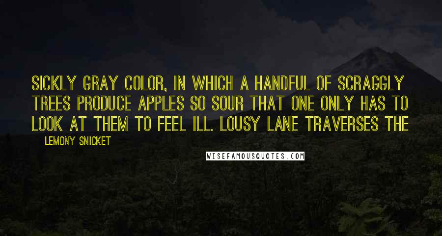 Lemony Snicket Quotes: Sickly gray color, in which a handful of scraggly trees produce apples so sour that one only has to look at them to feel ill. Lousy Lane traverses the