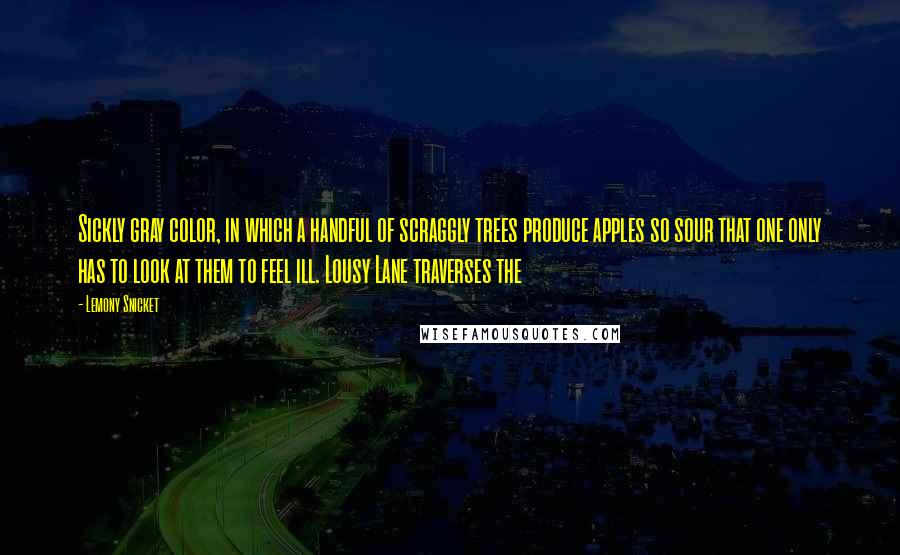 Lemony Snicket Quotes: Sickly gray color, in which a handful of scraggly trees produce apples so sour that one only has to look at them to feel ill. Lousy Lane traverses the