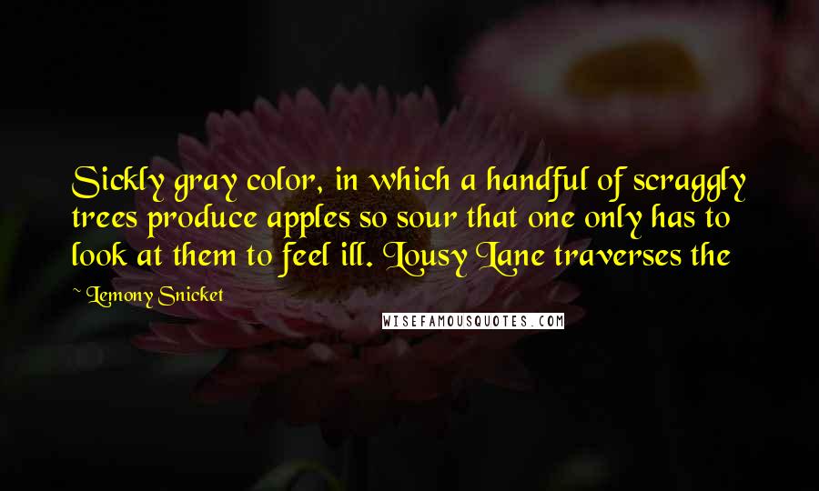 Lemony Snicket Quotes: Sickly gray color, in which a handful of scraggly trees produce apples so sour that one only has to look at them to feel ill. Lousy Lane traverses the