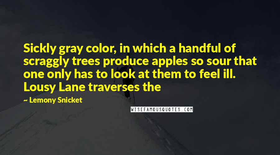 Lemony Snicket Quotes: Sickly gray color, in which a handful of scraggly trees produce apples so sour that one only has to look at them to feel ill. Lousy Lane traverses the