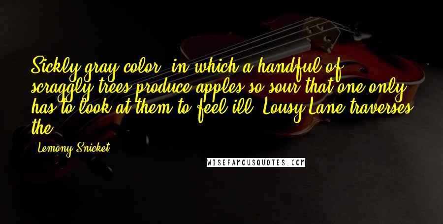 Lemony Snicket Quotes: Sickly gray color, in which a handful of scraggly trees produce apples so sour that one only has to look at them to feel ill. Lousy Lane traverses the