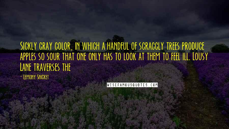 Lemony Snicket Quotes: Sickly gray color, in which a handful of scraggly trees produce apples so sour that one only has to look at them to feel ill. Lousy Lane traverses the