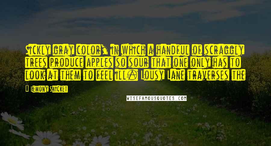 Lemony Snicket Quotes: Sickly gray color, in which a handful of scraggly trees produce apples so sour that one only has to look at them to feel ill. Lousy Lane traverses the