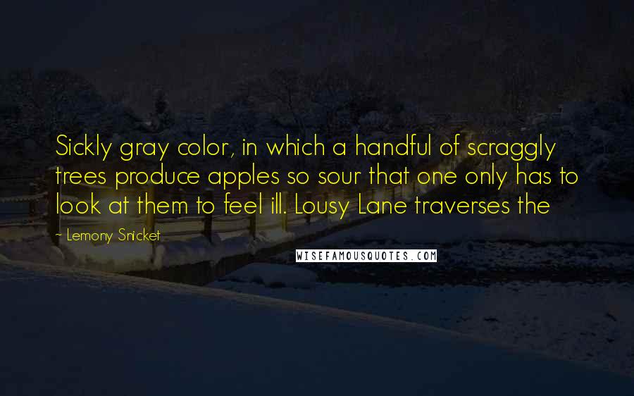 Lemony Snicket Quotes: Sickly gray color, in which a handful of scraggly trees produce apples so sour that one only has to look at them to feel ill. Lousy Lane traverses the