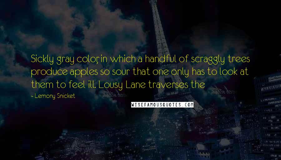 Lemony Snicket Quotes: Sickly gray color, in which a handful of scraggly trees produce apples so sour that one only has to look at them to feel ill. Lousy Lane traverses the