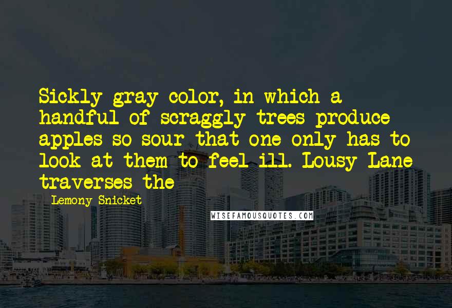 Lemony Snicket Quotes: Sickly gray color, in which a handful of scraggly trees produce apples so sour that one only has to look at them to feel ill. Lousy Lane traverses the