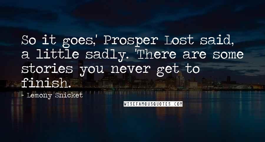 Lemony Snicket Quotes: So it goes,' Prosper Lost said, a little sadly. 'There are some stories you never get to finish.