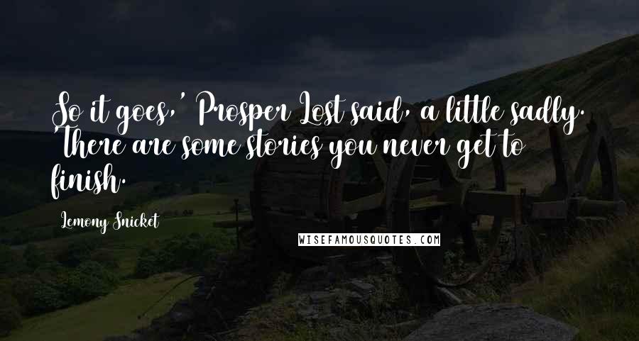 Lemony Snicket Quotes: So it goes,' Prosper Lost said, a little sadly. 'There are some stories you never get to finish.