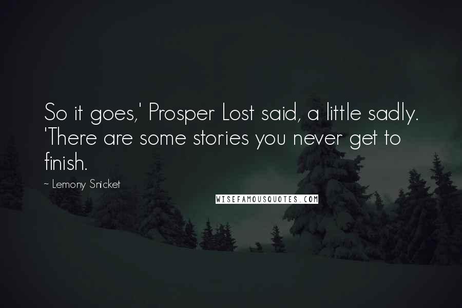 Lemony Snicket Quotes: So it goes,' Prosper Lost said, a little sadly. 'There are some stories you never get to finish.