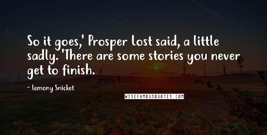 Lemony Snicket Quotes: So it goes,' Prosper Lost said, a little sadly. 'There are some stories you never get to finish.